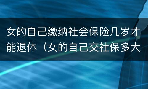 女的自己缴纳社会保险几岁才能退休（女的自己交社保多大年龄可以退休）