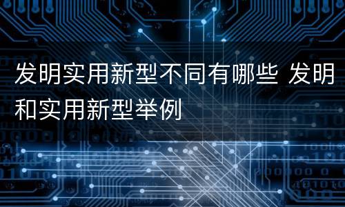 发明实用新型不同有哪些 发明和实用新型举例