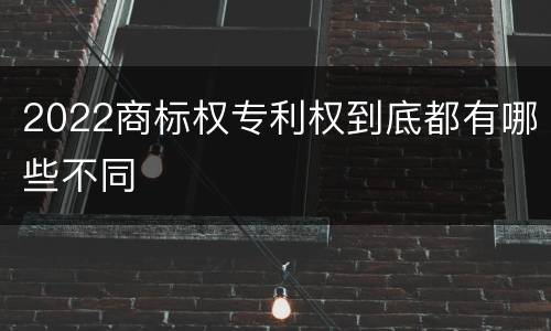 2022商标权专利权到底都有哪些不同