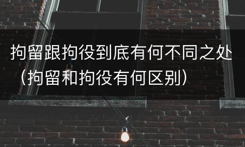 拘留跟拘役到底有何不同之处（拘留和拘役有何区别）