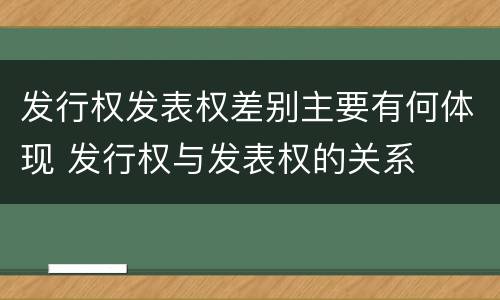 发行权发表权差别主要有何体现 发行权与发表权的关系