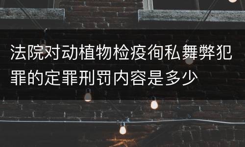 法院对动植物检疫徇私舞弊犯罪的定罪刑罚内容是多少