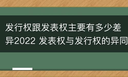 发行权跟发表权主要有多少差异2022 发表权与发行权的异同