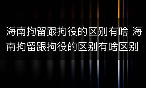 海南拘留跟拘役的区别有啥 海南拘留跟拘役的区别有啥区别吗