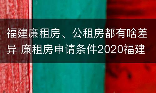 福建廉租房、公租房都有啥差异 廉租房申请条件2020福建
