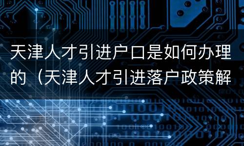 天津人才引进户口是如何办理的（天津人才引进落户政策解读）