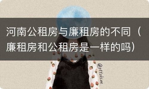 河南公租房与廉租房的不同（廉租房和公租房是一样的吗）