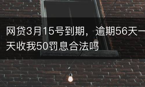 网贷3月15号到期，逾期56天一天收我50罚息合法吗