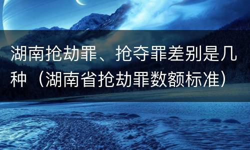 湖南抢劫罪、抢夺罪差别是几种（湖南省抢劫罪数额标准）