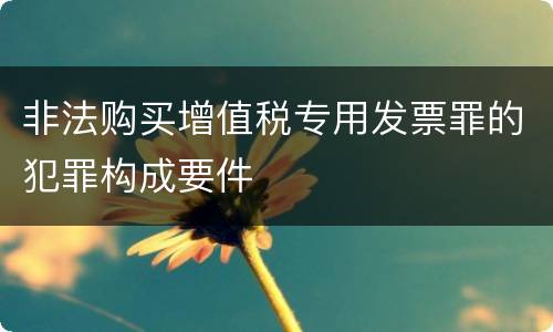 非法购买增值税专用发票罪的犯罪构成要件