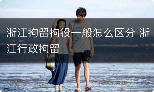 浙江拘留拘役一般怎么区分 浙江行政拘留