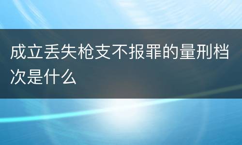成立丢失枪支不报罪的量刑档次是什么