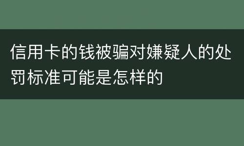 信用卡的钱被骗对嫌疑人的处罚标准可能是怎样的