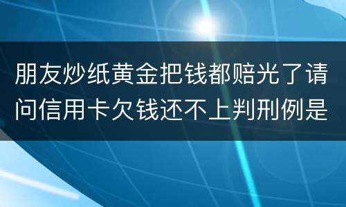 朋友炒纸黄金把钱都赔光了请问信用卡欠钱还不上判刑例是怎么规定