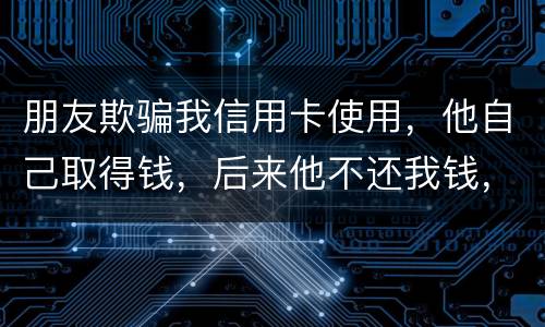 朋友欺骗我信用卡使用，他自己取得钱，后来他不还我钱，起诉他能赢么