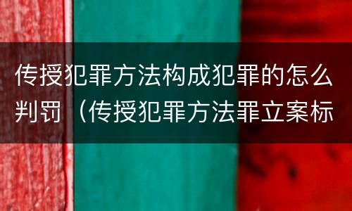 传授犯罪方法构成犯罪的怎么判罚（传授犯罪方法罪立案标准）