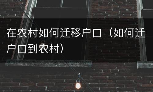 在农村如何迁移户口（如何迁户口到农村）