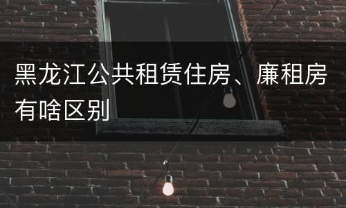 黑龙江公共租赁住房、廉租房有啥区别