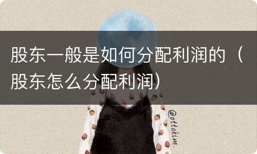 股东一般是如何分配利润的（股东怎么分配利润）