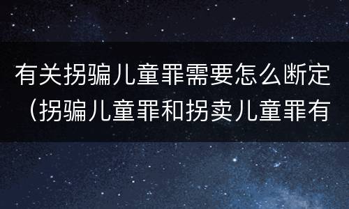 有关拐骗儿童罪需要怎么断定（拐骗儿童罪和拐卖儿童罪有什么区别）