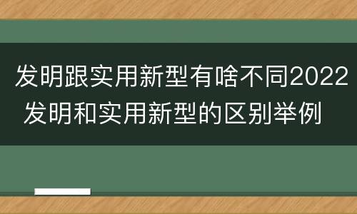 发明跟实用新型有啥不同2022 发明和实用新型的区别举例