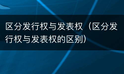 区分发行权与发表权（区分发行权与发表权的区别）