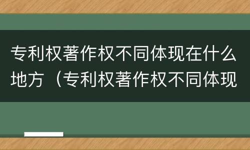 专利权著作权不同体现在什么地方（专利权著作权不同体现在什么地方呢）