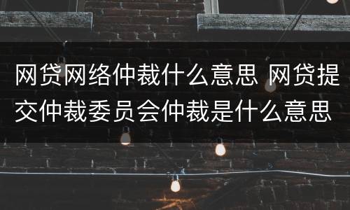 网贷网络仲裁什么意思 网贷提交仲裁委员会仲裁是什么意思