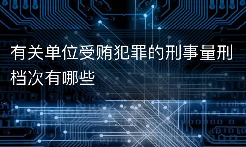 有关单位受贿犯罪的刑事量刑档次有哪些