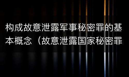构成故意泄露军事秘密罪的基本概念（故意泄露国家秘密罪和故意泄露军事秘密罪）
