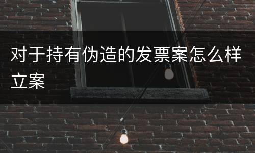 对于持有伪造的发票案怎么样立案