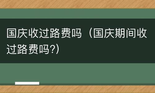 国庆收过路费吗（国庆期间收过路费吗?）