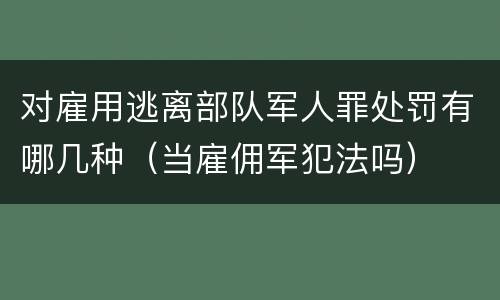 对雇用逃离部队军人罪处罚有哪几种（当雇佣军犯法吗）
