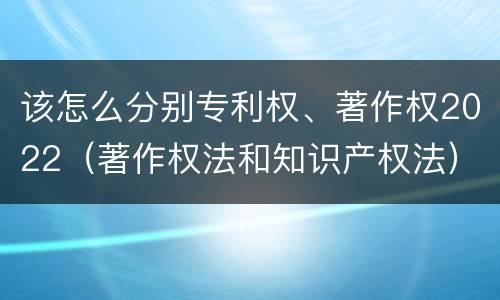 该怎么分别专利权、著作权2022（著作权法和知识产权法）