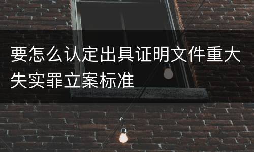 要怎么认定出具证明文件重大失实罪立案标准