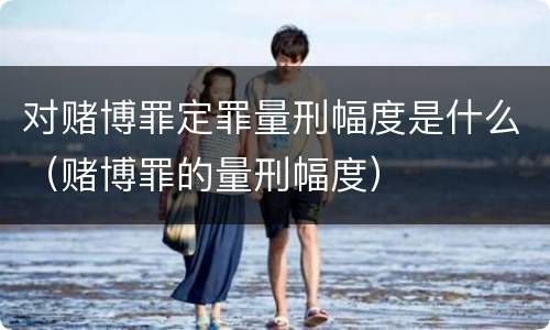 对赌博罪定罪量刑幅度是什么（赌博罪的量刑幅度）