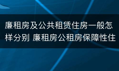 廉租房及公共租赁住房一般怎样分别 廉租房公租房保障性住房的区别
