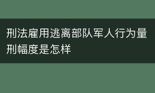 刑法雇用逃离部队军人行为量刑幅度是怎样