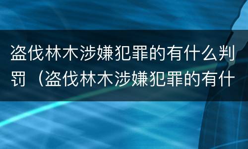 盗伐林木涉嫌犯罪的有什么判罚（盗伐林木涉嫌犯罪的有什么判罚标准）