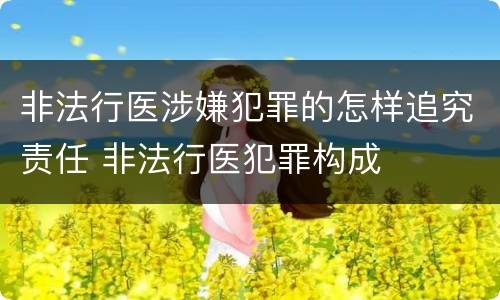 非法行医涉嫌犯罪的怎样追究责任 非法行医犯罪构成