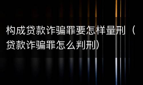 构成贷款诈骗罪要怎样量刑（贷款诈骗罪怎么判刑）