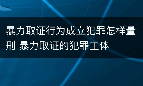 暴力取证行为成立犯罪怎样量刑 暴力取证的犯罪主体