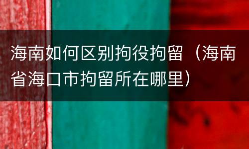 海南如何区别拘役拘留（海南省海口市拘留所在哪里）