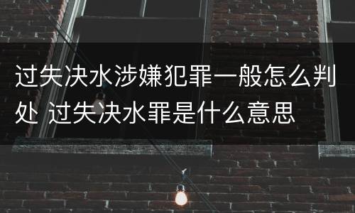 过失决水涉嫌犯罪一般怎么判处 过失决水罪是什么意思