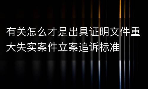 有关怎么才是出具证明文件重大失实案件立案追诉标准
