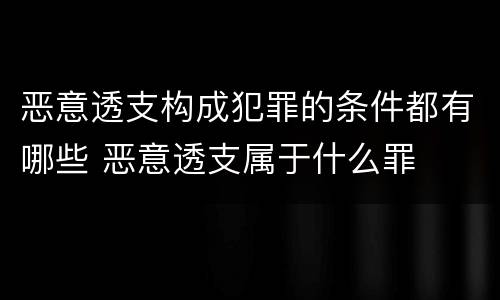 恶意透支构成犯罪的条件都有哪些 恶意透支属于什么罪
