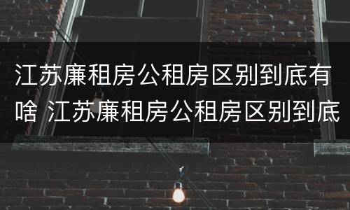 江苏廉租房公租房区别到底有啥 江苏廉租房公租房区别到底有啥不一样