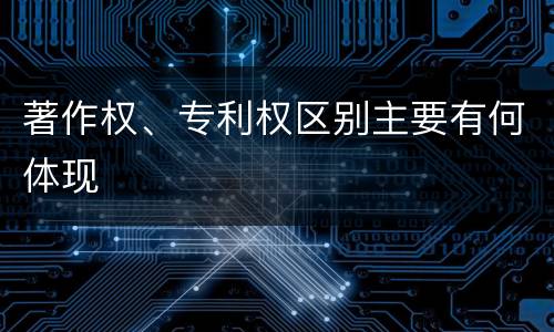 著作权、专利权区别主要有何体现