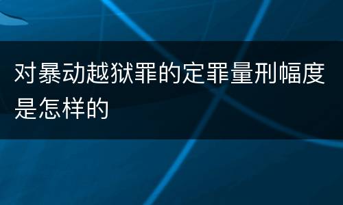 对暴动越狱罪的定罪量刑幅度是怎样的
