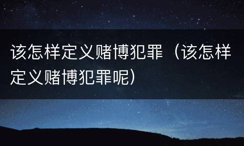 该怎样定义赌博犯罪（该怎样定义赌博犯罪呢）